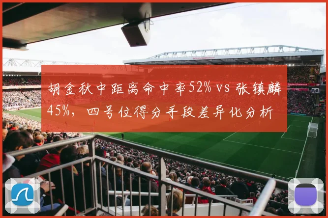 胡金秋中距离命中率52% vs 张镇麟45%，四号位得分手段差异化分析