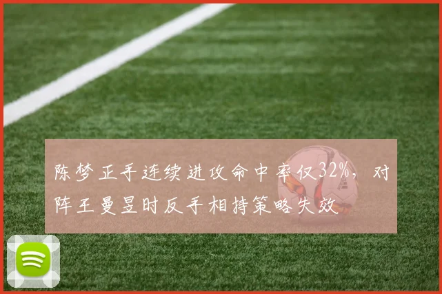 陈梦正手连续进攻命中率仅32%，对阵王曼昱时反手相持策略失效
