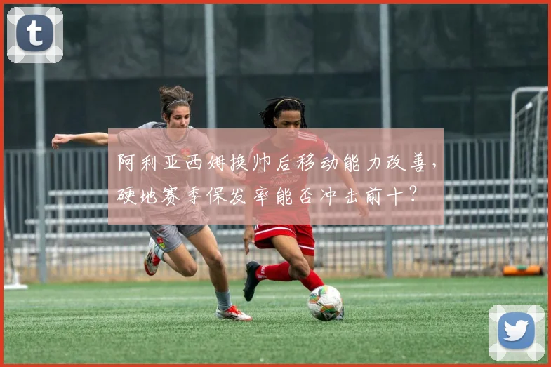 阿利亚西姆换帅后移动能力改善，硬地赛季保发率能否冲击前十？