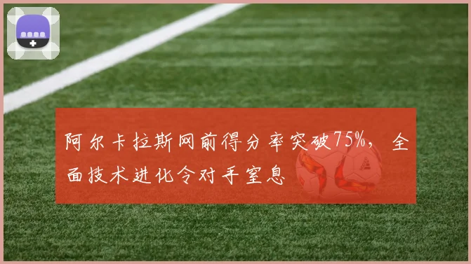 阿尔卡拉斯网前得分率突破75%，全面技术进化令对手窒息