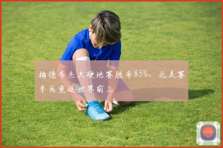 梅德韦杰夫硬地赛胜率85%，北美赛季或重返世界前三