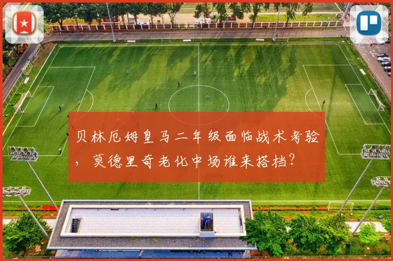 贝林厄姆皇马二年级面临战术考验，莫德里奇老化中场谁来搭档？