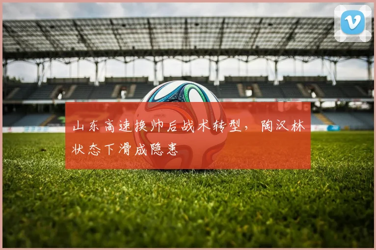 山东高速换帅后战术转型，陶汉林状态下滑成隐患