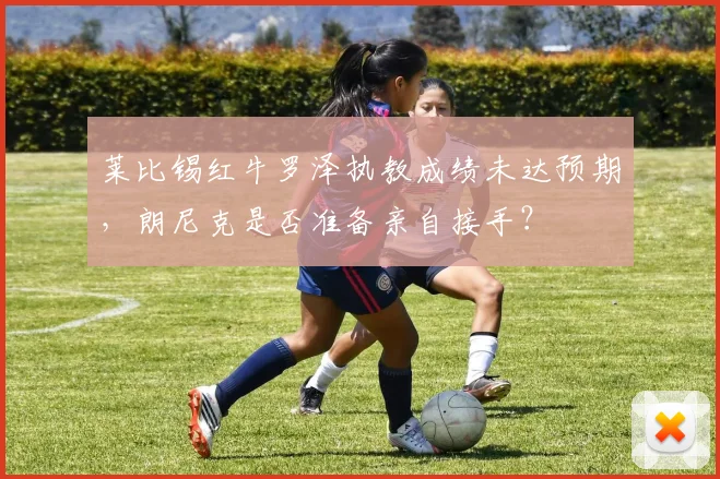 莱比锡红牛罗泽执教成绩未达预期，朗尼克是否准备亲自接手？